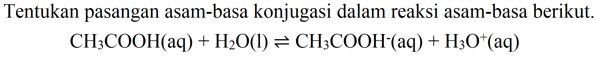 Tentukan pasangan asam-basa konjugasi dalam reaksi asam-basa berikut.

CH_(3) COOH(aq)+H_(2) O(l) leftharpoons CH_(3) COOH^(-)(aq)+H_(3) O^(+)(aq)
