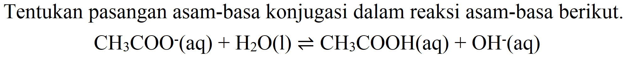 Tentukan pasangan asam-basa konjugasi dalam reaksi asam-basa berikut.

CH_(3) COO^(-)(aq)+H_(2) O(l) leftharpoons CH_(3) COOH(aq)+OH^(-)(aq)
