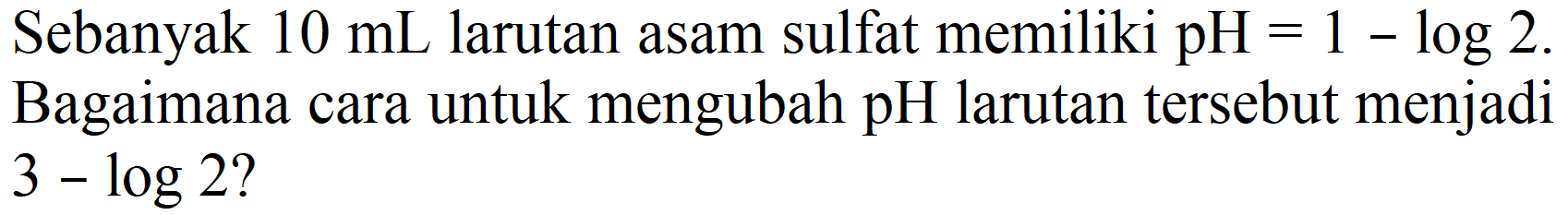 Sebanyak 10 mL larutan asam sulfat memiliki pH  =1-log 2 . Bagaimana cara untuk mengubah  pH  larutan tersebut menjadi  3-log 2  ?