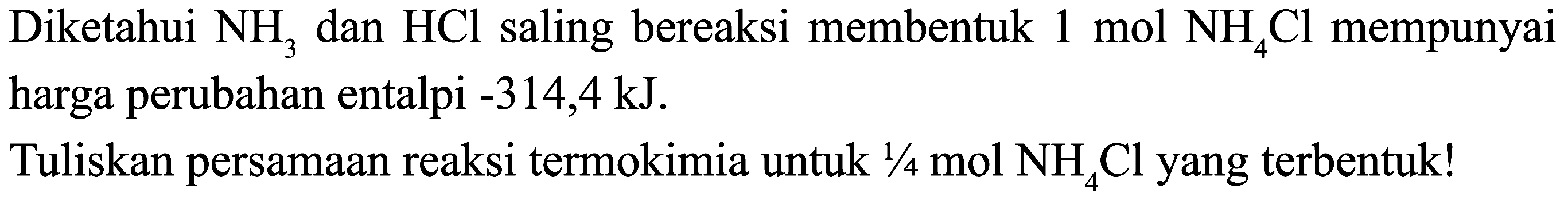 Diketahui  NH_(3)  dan  HCl  saling bereaksi membentuk  1 mol NH_(4) Cl  mempunyai harga perubahan entalpi  -314,4 ~kJ .
Tuliskan persamaan reaksi termokimia untuk  1 / 4 mol NH_(4) Cl  yang terbentuk!