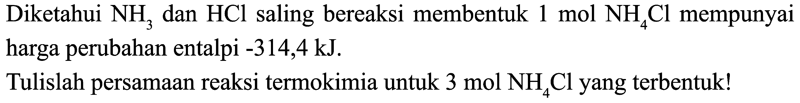 Diketahui  NH_(3)  dan  HCl  saling bereaksi membentuk  1 mol NH_(4) Cl  mempunyai harga perubahan entalpi  -314,4 ~kJ .
Tulislah persamaan reaksi termokimia untuk  3 mol NH_(4) Cl  yang terbentuk!