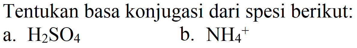 Tentukan basa konjugasi dari spesi berikut:
a.  H_(2) SO_(4) 
b.  NH_(4)^(+) 