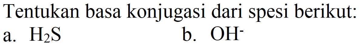 Tentukan basa konjugasi dari spesi berikut:
a.  H_(2) ~S 
b.  OH^(-) 