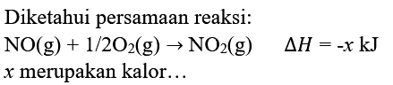 Diketahui persamaan reaksi:  NO(g)+1 / 2 O_(2)(g) -> NO_(2)(g)  segitiga H=-x kJ   x  merupakan kalor...