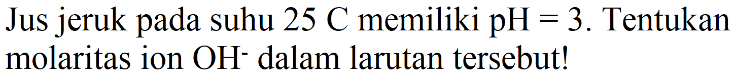 Jus jeruk pada suhu  25 C  memiliki  pH=3 . Tentukan molaritas ion  OH^(-) dalam larutan tersebut!
