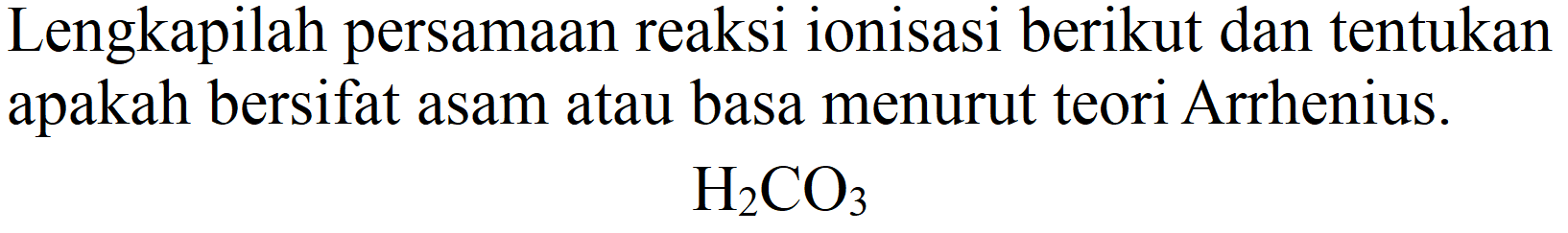 Lengkapilah persamaan reaksi ionisasi berikut dan tentukan apakah bersifat asam atau basa menurut teori Arrhenius.

H_(2) CO_(3)
