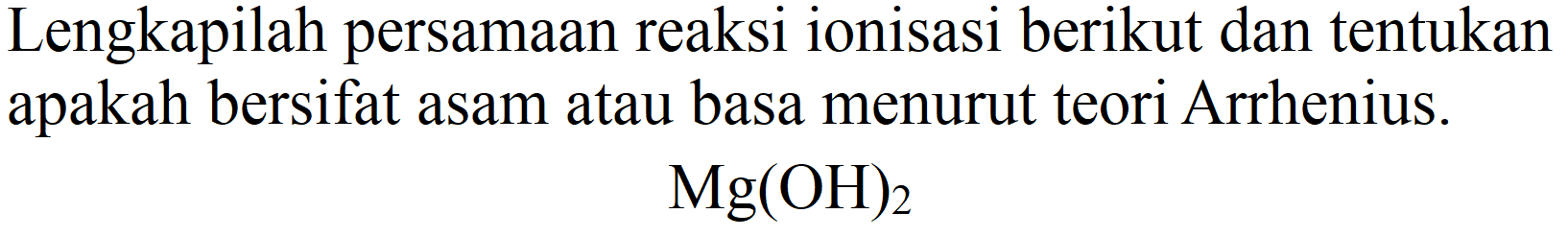 Lengkapilah persamaan reaksi ionisasi berikut dan tentukan apakah bersifat asam atau basa menurut teori Arrhenius.

Mg(OH)_(2)
