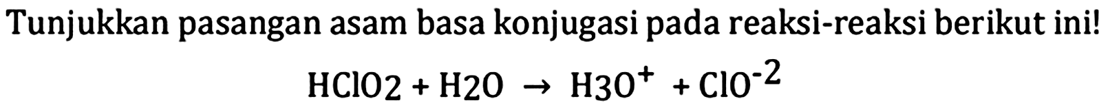 Tunjukkan pasangan asam basa konjugasi pada reaksi-reaksi berikut ini!

HClO 2+H 2 O -> H_(3) 0^(+)+ClO^(-2)
