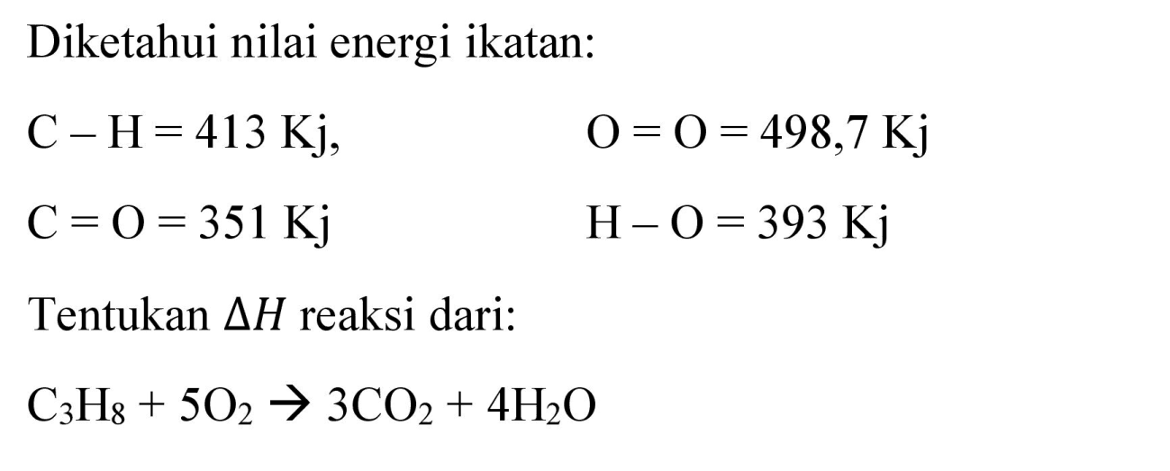 Diketahui nilai energi ikatan:


C-H=413 Kj,  O=O=498,7 Kj 
C=O=351 Kj  H-O=393 Kj


Tentukan  Delta H  reaksi dari:

C_(3) H_(8)+5 O_(2) -> 3 CO_(2)+4 H_(2) O
