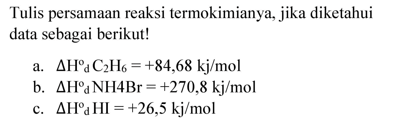 Tulis persamaan reaksi termokimianya, jika diketahui data sebagai berikut!
a.  Delta H d_(2) C_(2)=+84,68 kj / mol 
b.  Delta H d NH 4 Br=+270,8 kj / mol 
c.  Delta H^(o) HI^(H)=+26,5 kj / mol 