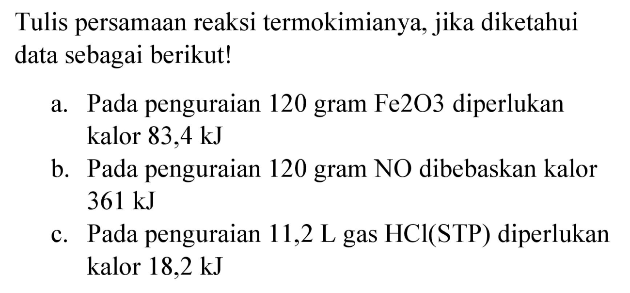 Tulis persamaan reaksi termokimianya, jika diketahui data sebagai berikut!
a. Pada penguraian 120 gram  Fe 2 O 3  diperlukan kalor  83,4 ~kJ 
b. Pada penguraian 120 gram  NO  dibebaskan kalor  361 ~kJ 
c. Pada penguraian 11,2 L gas  HCl(STP)  diperlukan kalor  18,2 ~kJ 