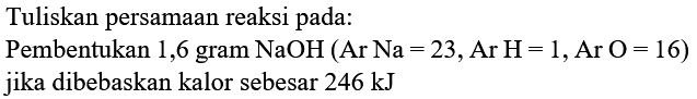 Tuliskan persamaan reaksi pada:
Pembentukan 1,6 gram NaOH  (Ar Na=23, Ar~H=1, Ar O=16)  jika dibebaskan kalor sebesar  246 kJ 