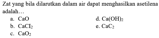 Zat yang bila dilarutkan dalam air dapat menghasilkan asetilena adalah...
a.  CaO 
d.  Ca(OH)_(2) 
b.  CaCI_(2) 
e.  CaC_(2) 
c.  CaO_(2) 