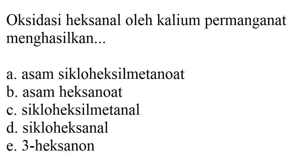 Oksidasi heksanal oleh kalium permanganat menghasilkan... a. asam sikloheksilmetanoat b. asam heksanoat c. sikloheksilmetanal d. sikloheksanal e. 3-heksanon