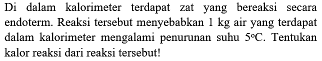 Di dalam kalorimeter terdapat zat yang bereaksi secara endoterm. Reaksi tersebut menyebabkan  1 kg  air yang terdapat dalam kalorimeter mengalami penurunan suhu  5 C . Tentukan kalor reaksi dari reaksi tersebut!