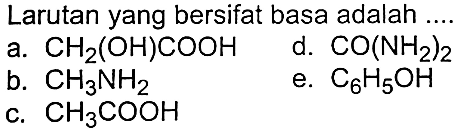 Larutan yang bersifat basa adalah .
a.  CH_(2)(OH) COOH 
d.  CO(NH_(2))_(2) 
b.  CH_(3) NH_(2) 
e.  C_(6) H_(5) OH 
c.  CH_(3) COOH 