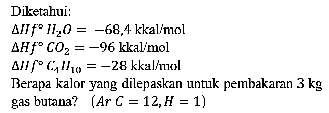 Diketahui : delta Hf H2O=-68,4 kkal/mol delta Hf CO2=-96 kkal/mol delta Hf C4H10=-28 kkal/mol Berapa kalor yang dilepaskan untuk pembakaran 3 kg gas butana? (A r C=12, H=1)