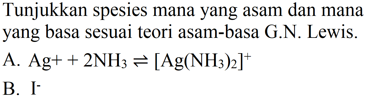 Tunjukkan spesies mana yang asam dan mana yang basa sesuai teori asam-basa G.N. Lewis.
A.  Ag++2 NH_(3) leftharpoons[Ag(NH_(3))_(2)]^(+) 
B. I-