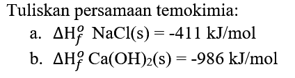 Tuliskan persamaan temokimia:
a.  segitiga H_(f)^(o) NaCl(s)=-411 kJ / mol 
b.  segitiga H_(f)^(o) Ca(OH)_(2)(s)=-986 kJ / mol 