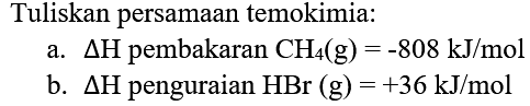 Tuliskan persamaan temokimia:
a.  segitiga H  pembakaran  CH_(4)(g)=-808 kJ / mol 
b.  segitiga H  penguraian  HBr(g)=+36 kJ / mol 