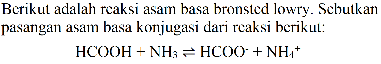 Berikut adalah reaksi asam basa bronsted lowry. Sebutkan pasangan asam basa konjugasi dari reaksi berikut:
HCOOH+HN3<-->HCOO-+NH4+
HCOOH+NH_(3) leftharpoons HCOO^(-)+NH_(4)/( )^(+)