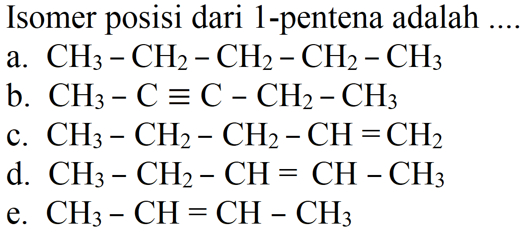 Isomer posisi dari 1 -pentena adalah
a.  CH_(3)-CH_(2)-CH_(2)-CH_(2)-CH_(3) 
b.  CH_(3)-C ekuivalen C-CH_(2)-CH_(3) 
c.  CH_(3)-CH_(2)-CH_(2)-CH=CH_(2) 
d.  CH_(3)-CH_(2)-CH=CH-CH_(3) 
e.  CH_(3)-CH=CH-CH_(3) 