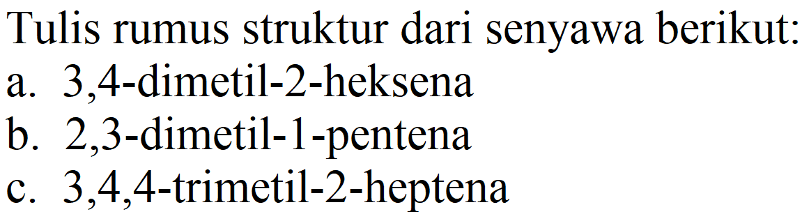 Tulis rumus struktur dari senyawa berikut:
a. 3,4-dimetil-2-heksena
b. 2,3 -dimetil-1-pentena
c.  3,4,4 -trimetil-2-heptena