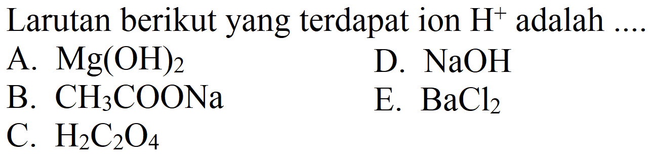 Larutan berikut yang terdapat ion  H^(+) adalah ....
A.  Mg(OH)2 
D.  NaOH 
B.  CH2 COONa 
E.  BaCl2 
C.  H2 C2 O4 