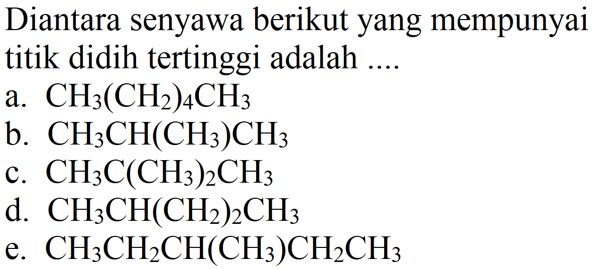 Diantara senyawa berikut yang mempunyai titik didih tertinggi adalah ....
a.  CH_(3)(CH_(2))_(4) CH_(3) 
b.  CH_(3) CH(CH_(3)) CH_(3) 
c.  CH_(3) C(CH_(3))_(2) CH_(3) 
d.  CH_(3) CH(CH_(2))_(2) CH_(3) 
e.  CH_(3) CH_(2) CH(CH_(3)) CH_(2) CH_(3) 