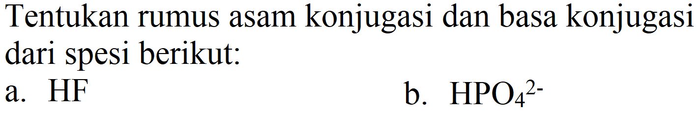 Tentukan rumus asam konjugasi dan basa konjugasi dari spesi berikut:
a. HF
b.  HPO_(4)^(2-) 