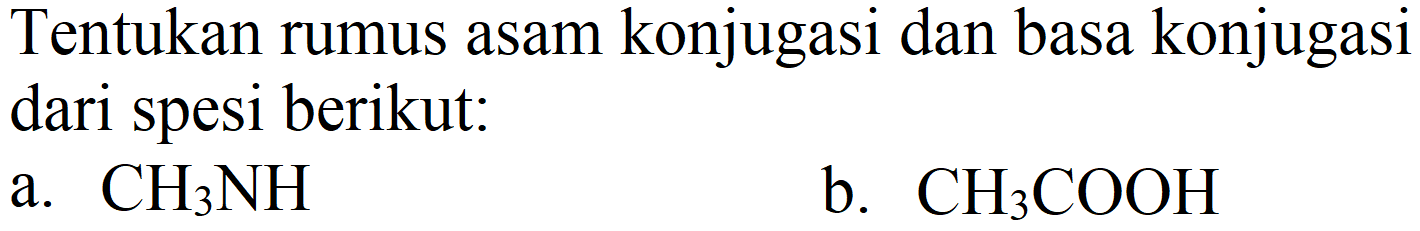 Tentukan rumus asam konjugasi dan basa konjugasi dari spesi berikut:
a.  CH_(3) NH 
b.  CH_(3) COOH 