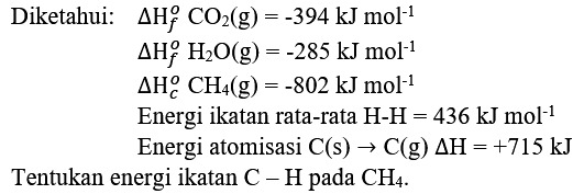 Diketahui:   
Delta Hf CO2(g)=-394 kJ mol^(-1) 
Delta Hf H2O(g)=-285 kJ mol^(-1) 
Delta Hc CH4(g)=-802 kJ mol^(-1) 
Energi ikatan rata-rata  H-H=436 kJ mol^(-1) 
Energi atomisasi  C(s) -> C(g) Delta H=+715 kJ  Tentukan energi ikatan  C-H  pada  CH4.