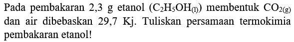 Pada pembakaran 2,3 g etanol  (C_(2) H_(5) OH_((1)))  membentuk  CO_(2(g))  dan air dibebaskan  29,7 Kj . Tuliskan persamaan termokimia pembakaran etanol!