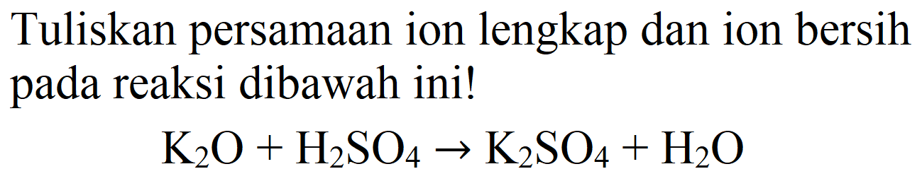 Tuliskan persamaan ion lengkap dan ion bersih pada reaksi dibawah ini!

K_(2) O+H_(2) SO_(4) -> K_(2) SO_(4)+H_(2) O
