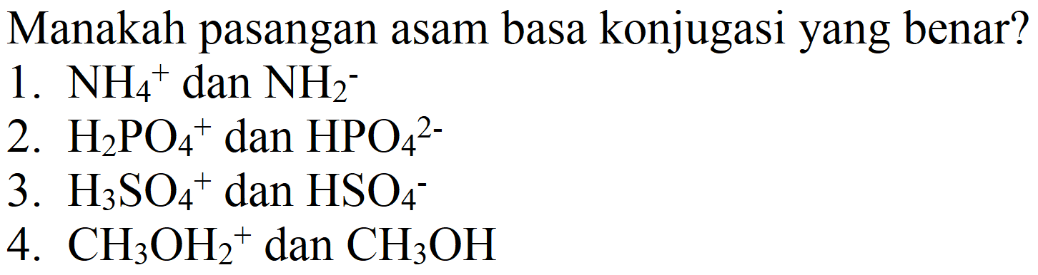 Manakah pasangan asam basa konjugasi yang benar?
1.  NH2^(+) dan  NH2^(-) 
2.  H2 PO4^(+) dan  HPO4^(2-) 
3.  H2 SO4^(+) dan  HSO4^(-) 
4.  CH2 OH2^(+) dan  CH2 OH 