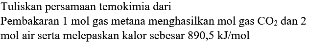 Tuliskan persamaan temokimia dari
Pembakaran 1 mol gas metana menghasilkan mol gas  CO_(2)  dan 2 mol air serta melepaskan kalor sebesar  890,5 kJ / mol 