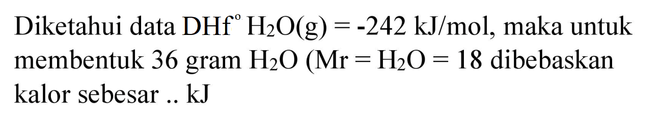 Diketahui data  DHf H_(2) O(g)=-242 ~kJ / mol , maka untuk membentuk 36 gram  H_(2) O(Mr=H_(2) O=18.  dibebaskan kalor sebesar .. kJ