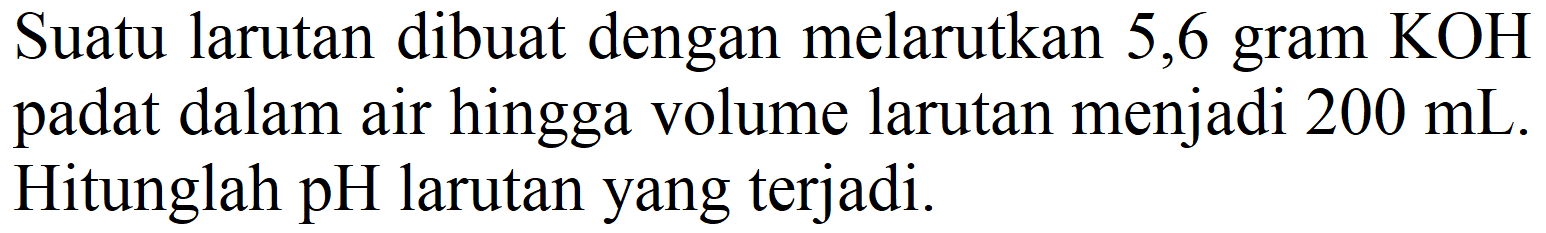 Suatu larutan dibuat dengan melarutkan 5,6 gram  KOH  padat dalam air hingga volume larutan menjadi  200 mL . Hitunglah  pH  larutan yang terjadi.