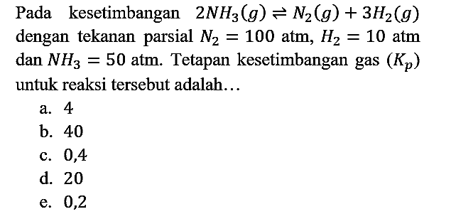 Pada kesetimbangan 2 NH3 (g) <=> N2 (g) + 3H2 (g) dengan tekanan parsial N2 = 100 atm, H2 = 10 atm dan NH3 = 50 atm. Tetapan kesetimbangan gas (Kp) untuk reaksi tersebut adalah...