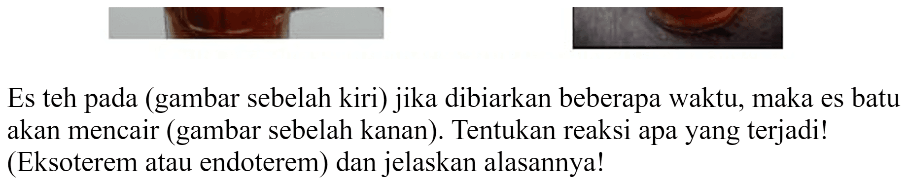 Es teh pada (gambar sebelah kiri) jika dibiarkan beberapa waktu, maka es batu akan mencair (gambar sebelah kanan). Tentukan reaksi apa yang terjadi! (Eksoterem atau endoterem) dan jelaskan alasannya!