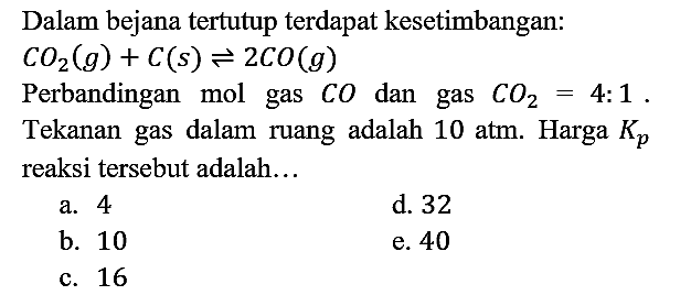 Dalam bejana tertutup terdapat kesetimbangan : CO2 (g) + C (s) <=> 2CO (g)
Perbandingan mol gas CO dan gas CO2 = 4 : 1. Tekanan gas dalam ruang adalah 10 atm. Harga Kp reaksi tersebut adalah...