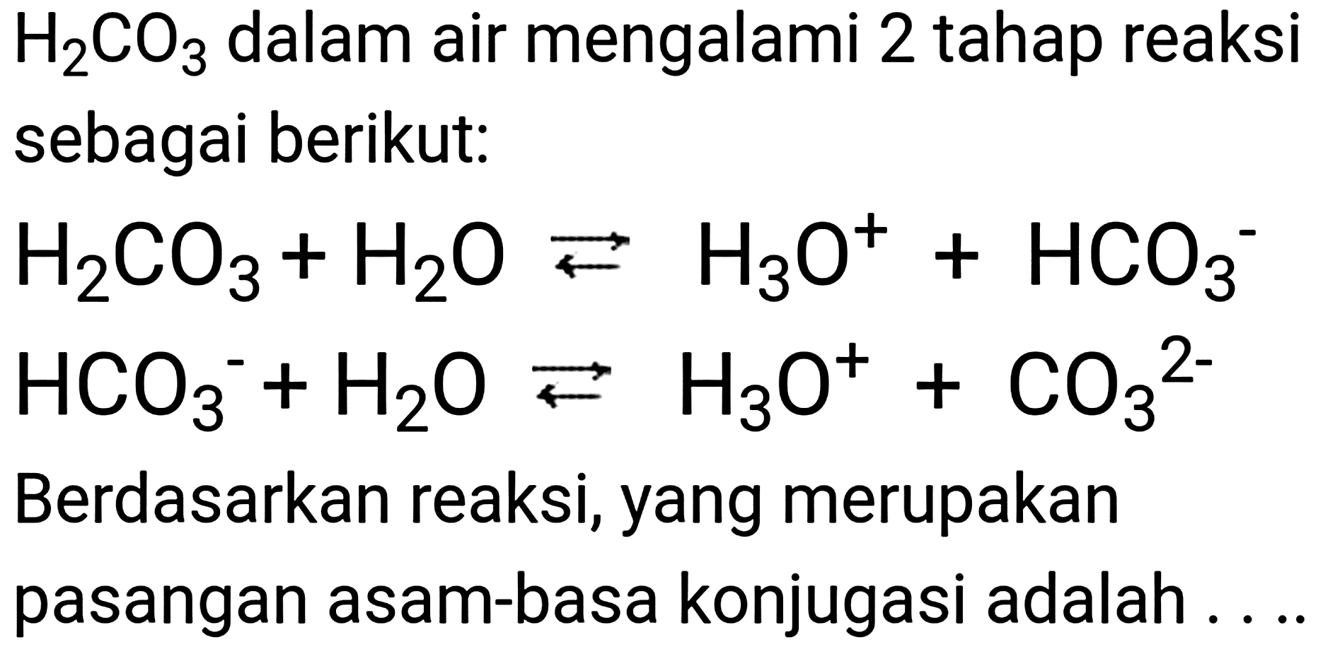  H_(2) CO_(3)  dalam air mengalami 2 tahap reaksi sebagai berikut:

H_(2) CO_(3)+H_(2) O left->s H_(3) O^(+)+HCO_(3)^(-)


HCO_(3)^(-)+H_(2) O left->s H_(3) O^(+)+CO_(3)^(2-)

Berdasarkan reaksi, yang merupakan pasangan asam-basa konjugasi adalah