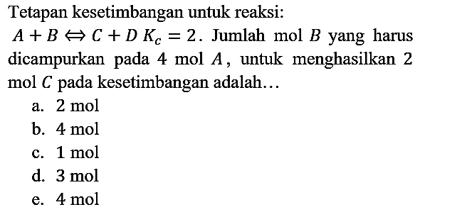 Tetapan kesetimbangan untuk reaksi: A + B <=> C + D Kc=2. Jumlah mol B yang harus dicampurkan pada 4 mol A, untuk menghasilkan 2 mol C pada kesetimbangan adalah...