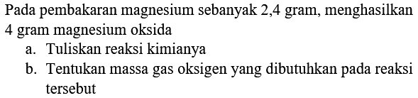 Pada pembakaran magnesium sebanyak 2,4 gram, menghasilkan 4 gram magnesium oksida
a. Tuliskan reaksi kimianya
b. Tentukan massa gas oksigen yang dibutuhkan pada reaksi tersebut