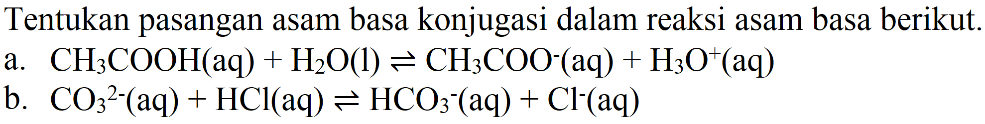 Tentukan pasangan asam basa konjugasi dalam reaksi asam basa berikut.
a.  CH_(3) COOH(aq)+H_(2) O(l) leftharpoons CH_(3) COO^(-)(aq)+H_(3) O^(+)(aq) 
b.  CO_(3)/( )^(2-)(aq)+HCl(aq) leftharpoons HCO_(3)^(-)(aq)+Cl^(-)(aq) 