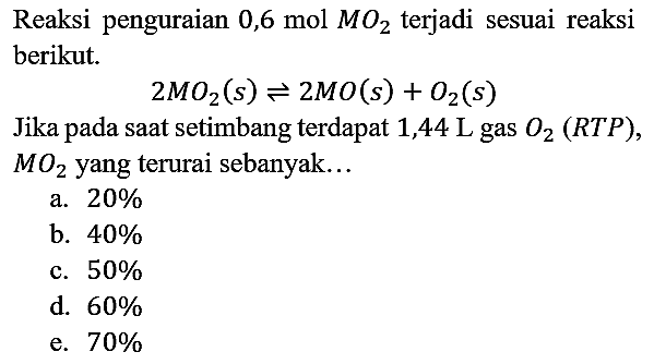 Reaksi penguraian 0,6 mol MO2 terjadi sesuai reaksi berikut. 2MO2 (s) <=> 2 MO (s) + O2 (s)
Jika pada saat setimbang terdapat 1,44 L gas O2 (RTP), MO2 yang terurai sebanyak...