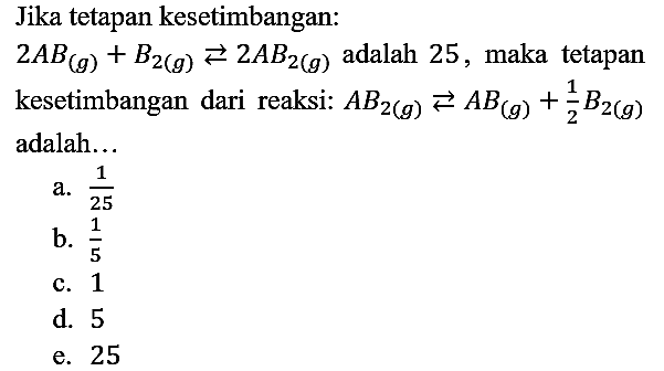 Jika tetapan kesetimbangan:
2AB(g)+B2(g) <=> 2AB2(g) adalah 25, maka tetapan kesetimbangan dari reaksi: AB2(g) <=> AB(g)+1/2 B2(g) adalah...
