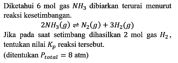 Diketahui 6 mol gas NH3 dibiarkan terurai menurut reaksi kesetimbangan. 2NH3 (g) <=> N2 (g) + 3 H2 (g)
Jika pada saat setimbang dihasilkan 2 mol gas H2, tentukan nilai Kp reaksi tersebut. (ditentukan P (total)=8 atm) 