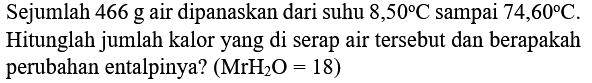 Sejumlah 466 g air dipanaskan dari suhu  8,50 C  sampai  74,60 C . Hitunglah jumlah kalor yang di serap air tersebut dan berapakah perubahan entalpinya?  (MrH_(2) O=18)