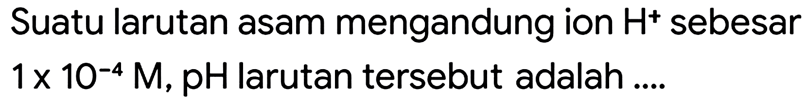 Suatu larutan asam mengandung ion  H^(+) sebesar  1 x 10^(-4) M, pH  larutan tersebut adalah ....